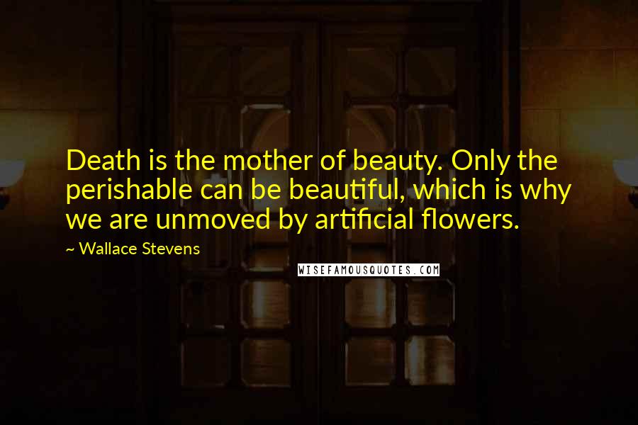 Wallace Stevens Quotes: Death is the mother of beauty. Only the perishable can be beautiful, which is why we are unmoved by artificial flowers.