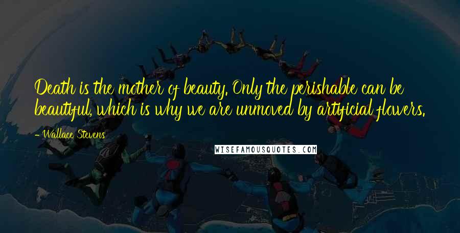 Wallace Stevens Quotes: Death is the mother of beauty. Only the perishable can be beautiful, which is why we are unmoved by artificial flowers.