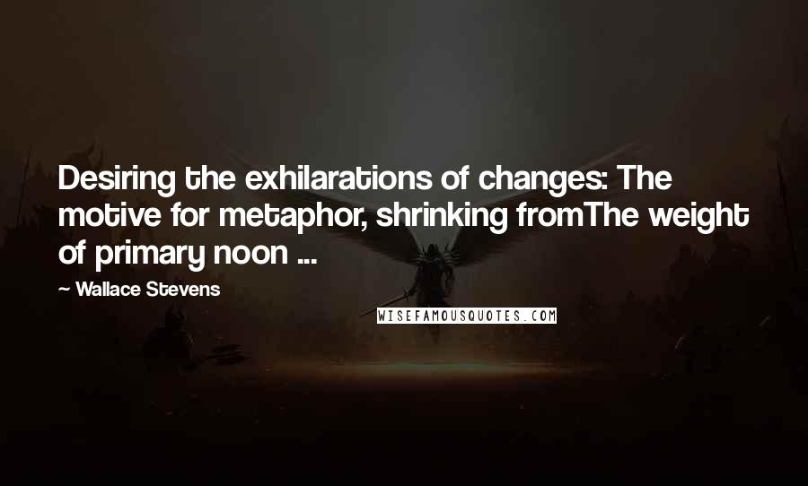 Wallace Stevens Quotes: Desiring the exhilarations of changes: The motive for metaphor, shrinking fromThe weight of primary noon ...