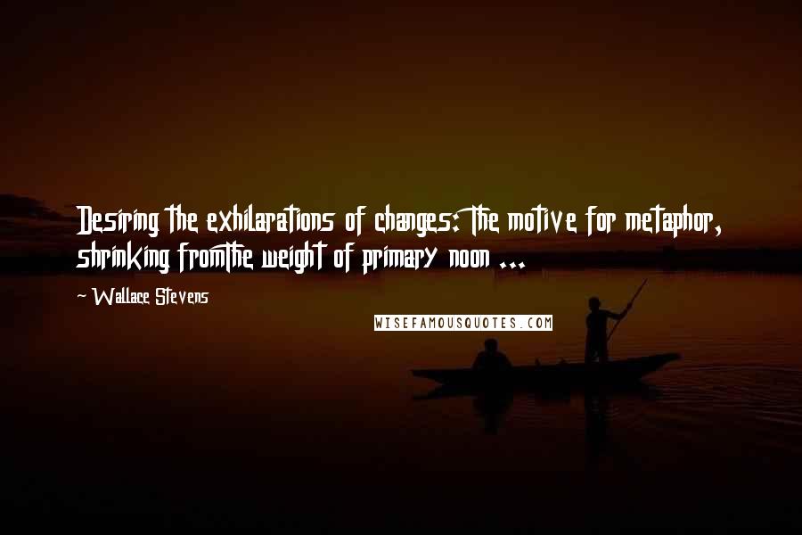 Wallace Stevens Quotes: Desiring the exhilarations of changes: The motive for metaphor, shrinking fromThe weight of primary noon ...