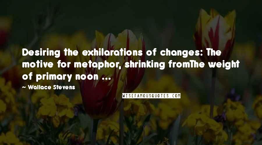 Wallace Stevens Quotes: Desiring the exhilarations of changes: The motive for metaphor, shrinking fromThe weight of primary noon ...