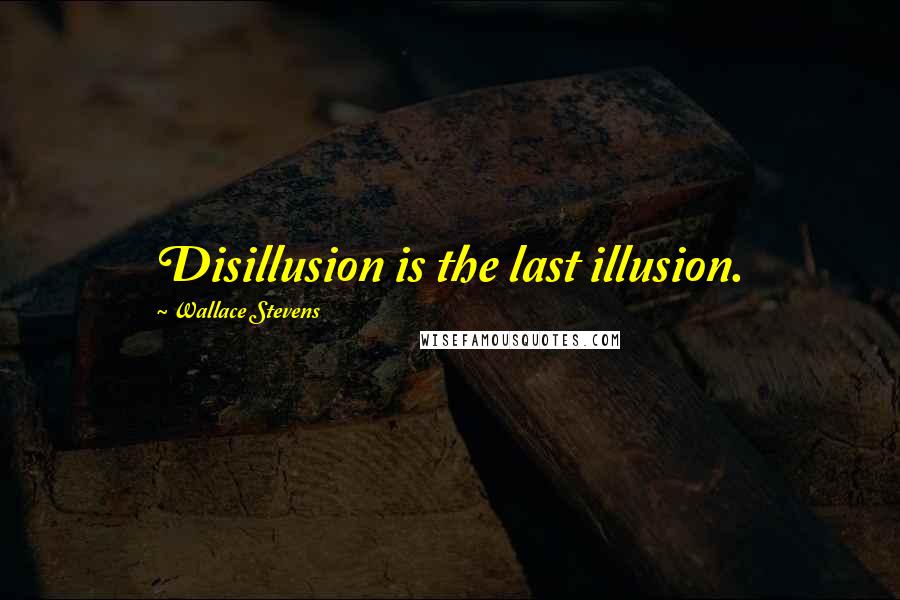 Wallace Stevens Quotes: Disillusion is the last illusion.