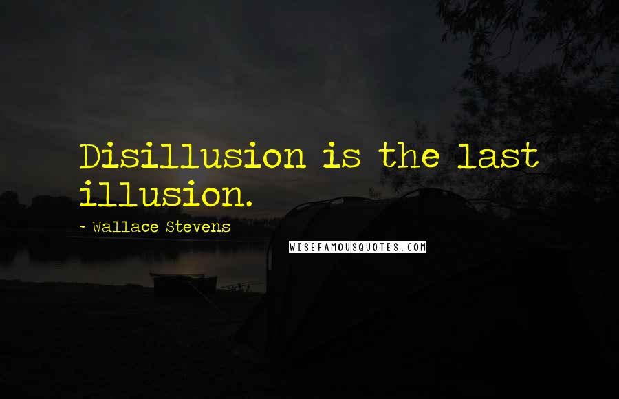 Wallace Stevens Quotes: Disillusion is the last illusion.