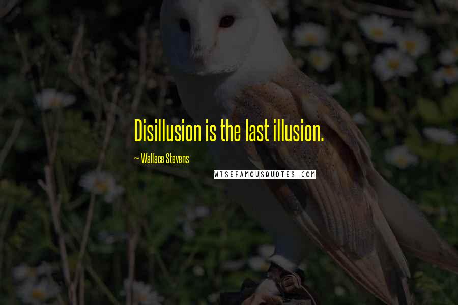 Wallace Stevens Quotes: Disillusion is the last illusion.