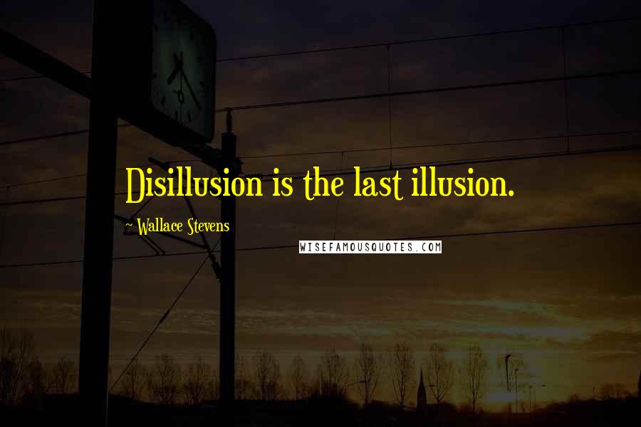 Wallace Stevens Quotes: Disillusion is the last illusion.