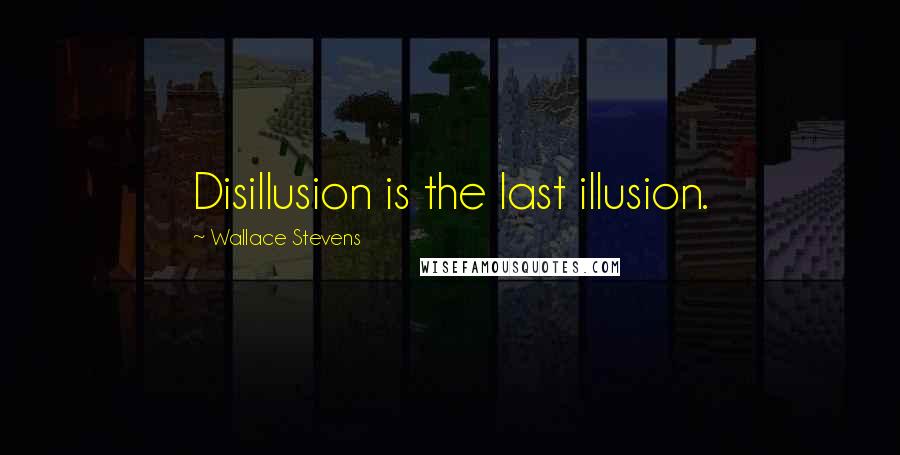 Wallace Stevens Quotes: Disillusion is the last illusion.