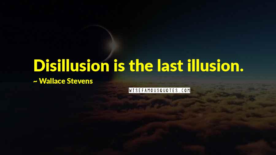 Wallace Stevens Quotes: Disillusion is the last illusion.