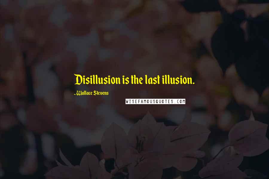 Wallace Stevens Quotes: Disillusion is the last illusion.