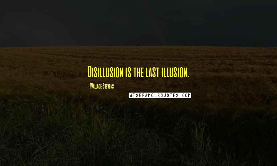 Wallace Stevens Quotes: Disillusion is the last illusion.