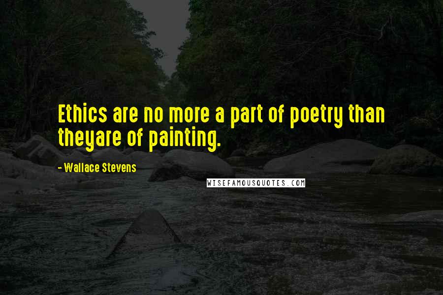 Wallace Stevens Quotes: Ethics are no more a part of poetry than theyare of painting.