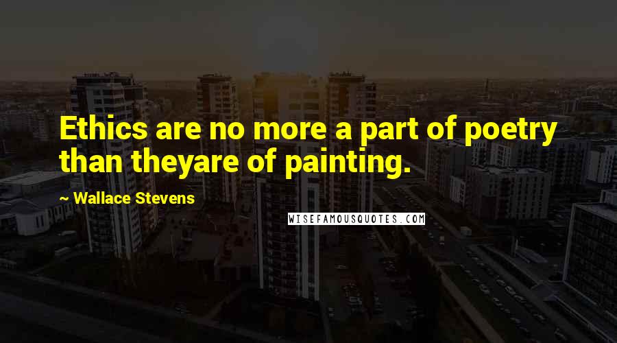 Wallace Stevens Quotes: Ethics are no more a part of poetry than theyare of painting.