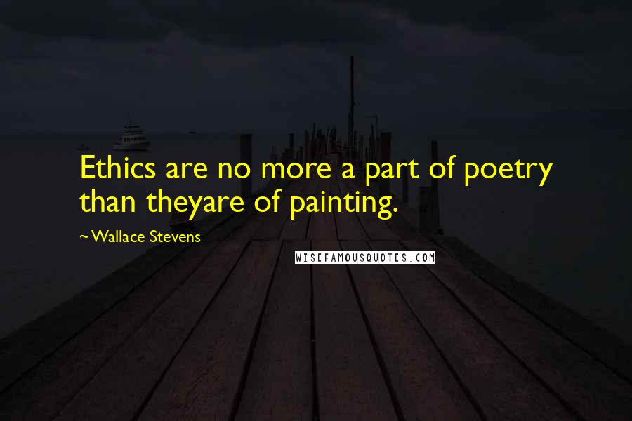 Wallace Stevens Quotes: Ethics are no more a part of poetry than theyare of painting.