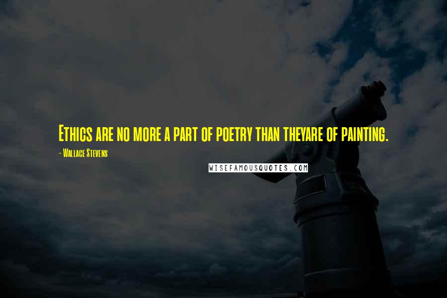 Wallace Stevens Quotes: Ethics are no more a part of poetry than theyare of painting.