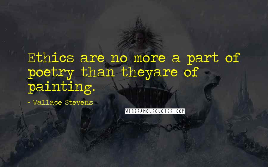 Wallace Stevens Quotes: Ethics are no more a part of poetry than theyare of painting.