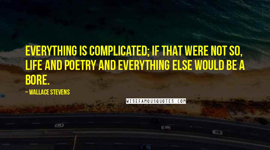 Wallace Stevens Quotes: Everything is complicated; if that were not so, life and poetry and everything else would be a bore.