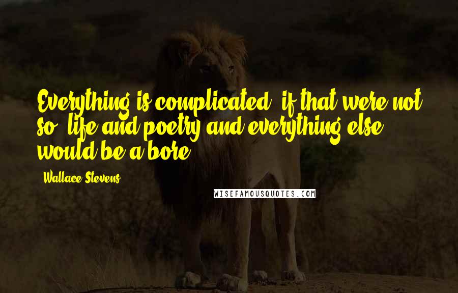 Wallace Stevens Quotes: Everything is complicated; if that were not so, life and poetry and everything else would be a bore.