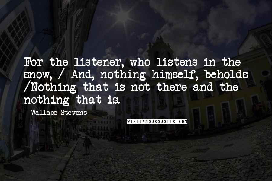 Wallace Stevens Quotes: For the listener, who listens in the snow, / And, nothing himself, beholds /Nothing that is not there and the nothing that is.