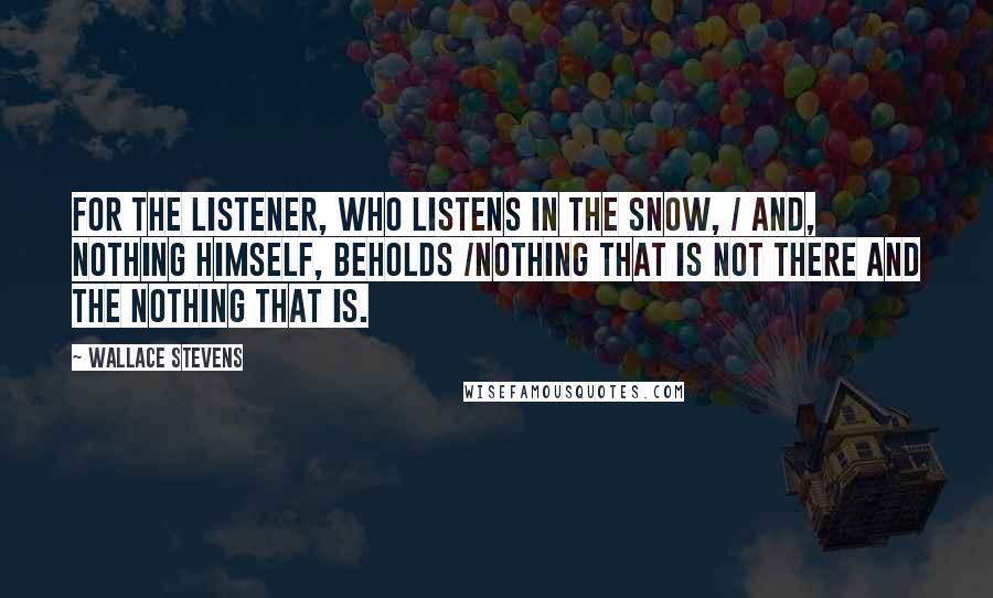 Wallace Stevens Quotes: For the listener, who listens in the snow, / And, nothing himself, beholds /Nothing that is not there and the nothing that is.