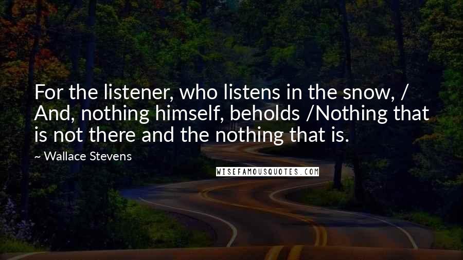 Wallace Stevens Quotes: For the listener, who listens in the snow, / And, nothing himself, beholds /Nothing that is not there and the nothing that is.