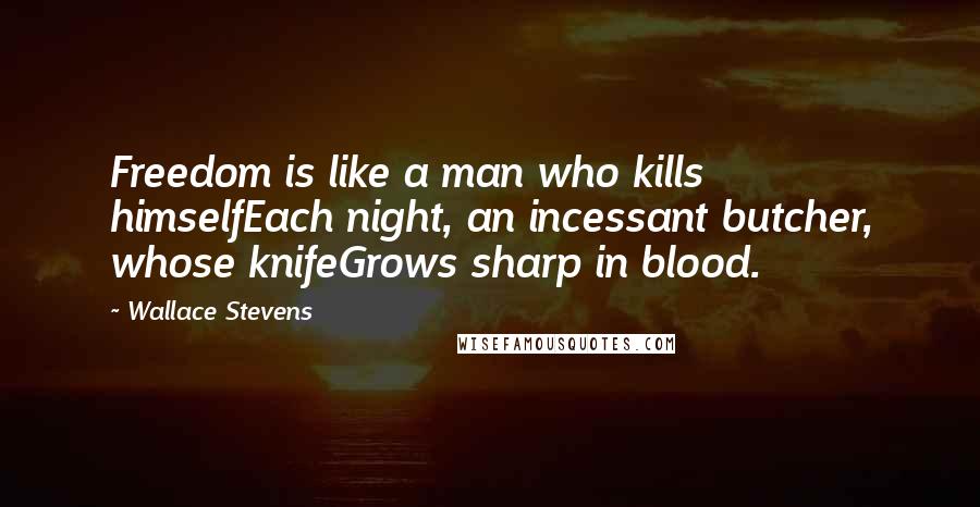 Wallace Stevens Quotes: Freedom is like a man who kills himselfEach night, an incessant butcher, whose knifeGrows sharp in blood.