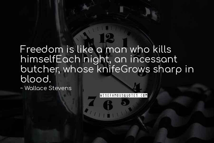 Wallace Stevens Quotes: Freedom is like a man who kills himselfEach night, an incessant butcher, whose knifeGrows sharp in blood.