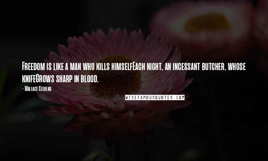 Wallace Stevens Quotes: Freedom is like a man who kills himselfEach night, an incessant butcher, whose knifeGrows sharp in blood.