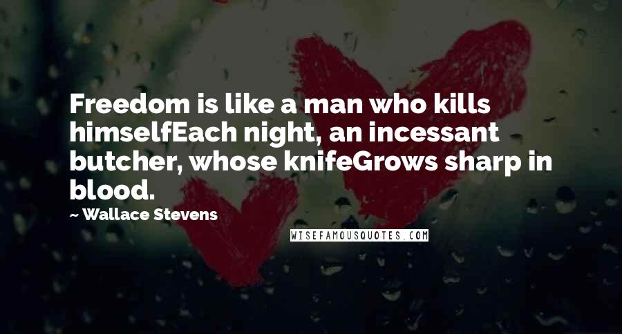 Wallace Stevens Quotes: Freedom is like a man who kills himselfEach night, an incessant butcher, whose knifeGrows sharp in blood.