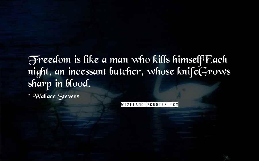 Wallace Stevens Quotes: Freedom is like a man who kills himselfEach night, an incessant butcher, whose knifeGrows sharp in blood.