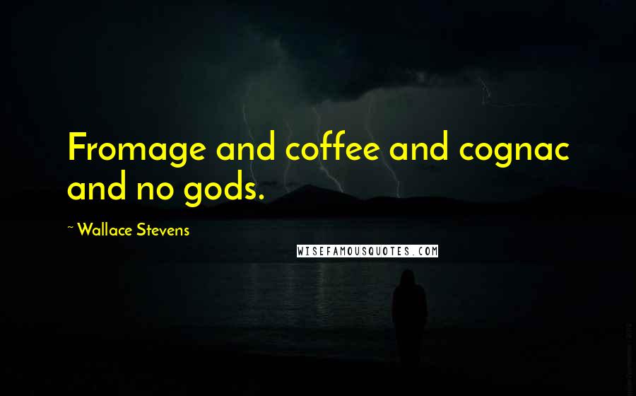 Wallace Stevens Quotes: Fromage and coffee and cognac and no gods.