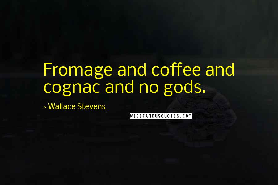 Wallace Stevens Quotes: Fromage and coffee and cognac and no gods.