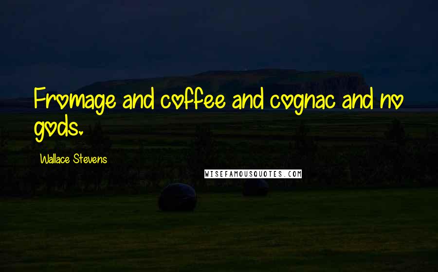 Wallace Stevens Quotes: Fromage and coffee and cognac and no gods.