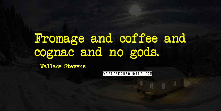 Wallace Stevens Quotes: Fromage and coffee and cognac and no gods.