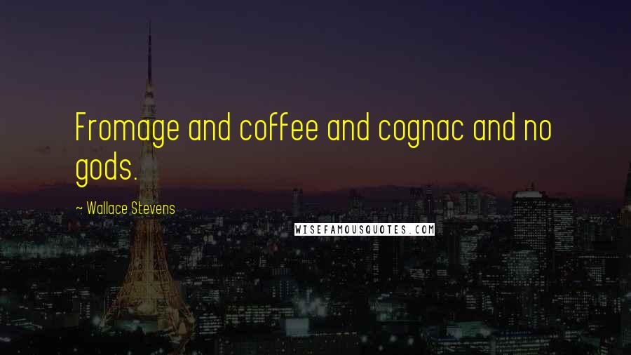 Wallace Stevens Quotes: Fromage and coffee and cognac and no gods.