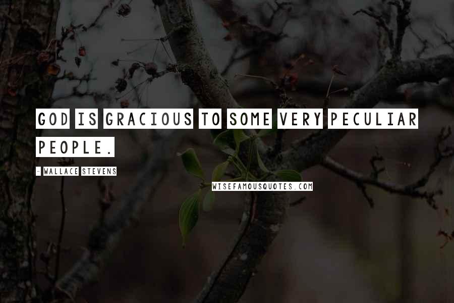 Wallace Stevens Quotes: God is gracious to some very peculiar people.