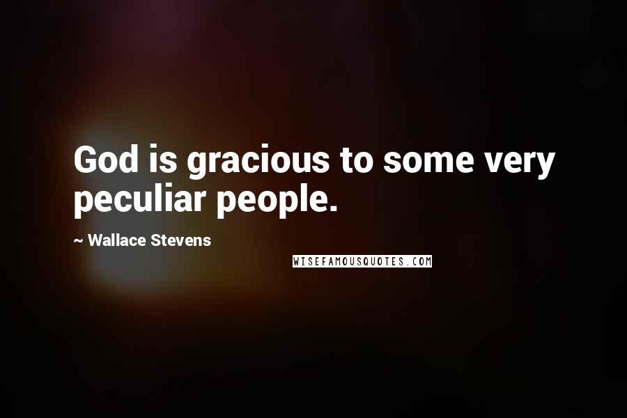 Wallace Stevens Quotes: God is gracious to some very peculiar people.