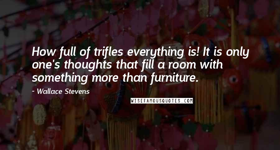 Wallace Stevens Quotes: How full of trifles everything is! It is only one's thoughts that fill a room with something more than furniture.