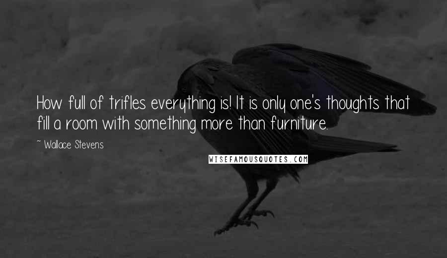 Wallace Stevens Quotes: How full of trifles everything is! It is only one's thoughts that fill a room with something more than furniture.