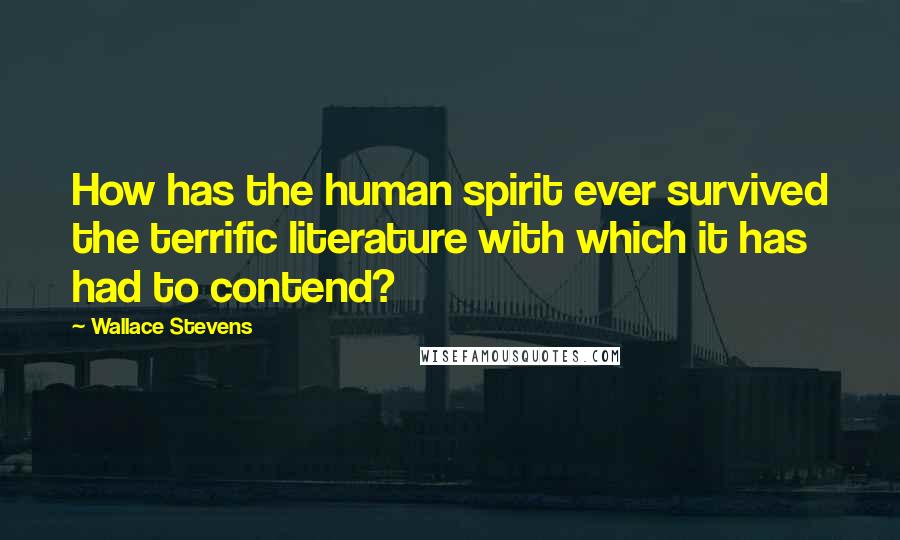 Wallace Stevens Quotes: How has the human spirit ever survived the terrific literature with which it has had to contend?