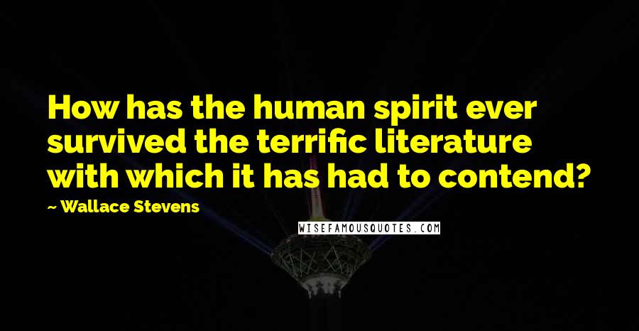 Wallace Stevens Quotes: How has the human spirit ever survived the terrific literature with which it has had to contend?