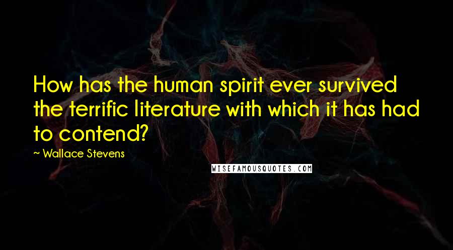 Wallace Stevens Quotes: How has the human spirit ever survived the terrific literature with which it has had to contend?