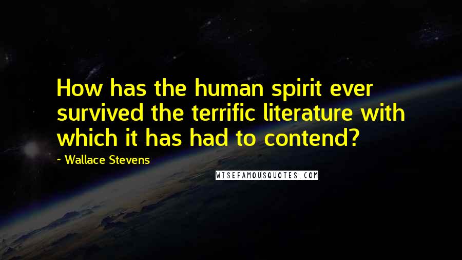 Wallace Stevens Quotes: How has the human spirit ever survived the terrific literature with which it has had to contend?