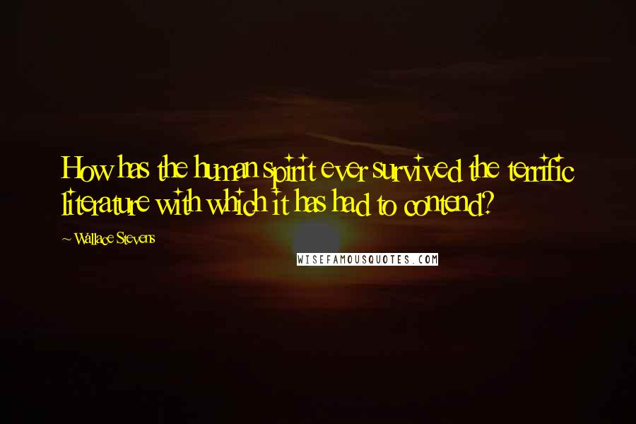 Wallace Stevens Quotes: How has the human spirit ever survived the terrific literature with which it has had to contend?