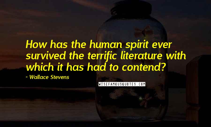 Wallace Stevens Quotes: How has the human spirit ever survived the terrific literature with which it has had to contend?