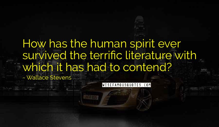 Wallace Stevens Quotes: How has the human spirit ever survived the terrific literature with which it has had to contend?