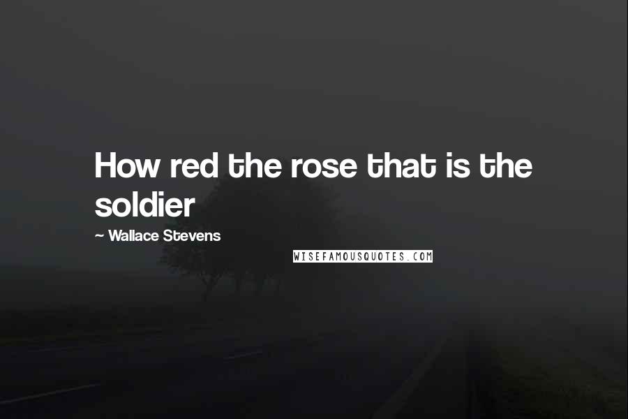 Wallace Stevens Quotes: How red the rose that is the soldier