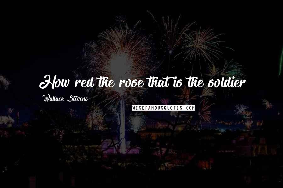 Wallace Stevens Quotes: How red the rose that is the soldier