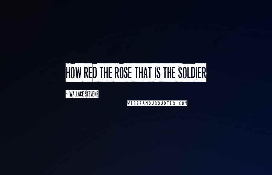 Wallace Stevens Quotes: How red the rose that is the soldier