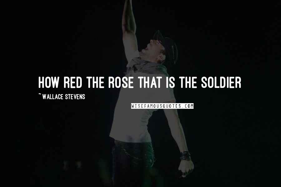 Wallace Stevens Quotes: How red the rose that is the soldier