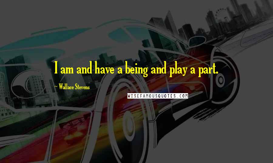 Wallace Stevens Quotes: I am and have a being and play a part.