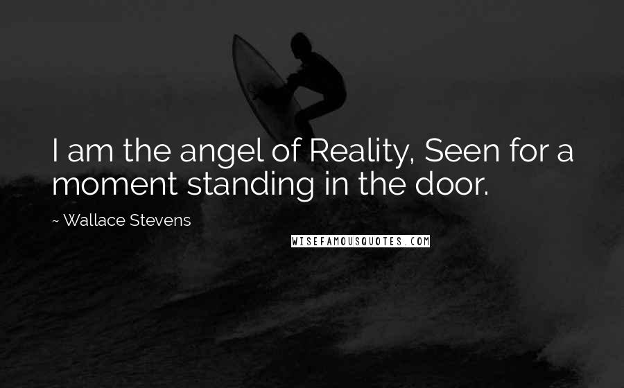 Wallace Stevens Quotes: I am the angel of Reality, Seen for a moment standing in the door.